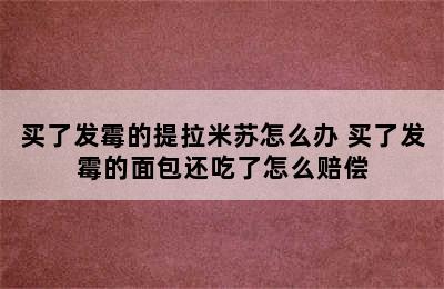 买了发霉的提拉米苏怎么办 买了发霉的面包还吃了怎么赔偿